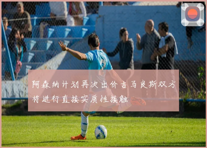 阿森纳计划再次出价吉马良斯双方将进行直接实质性接触