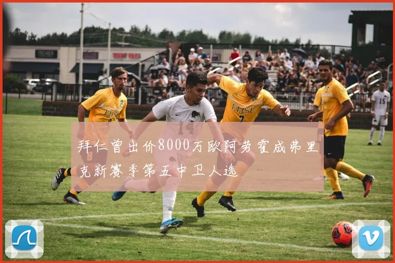 拜仁曾出价8000万欧阿劳霍成弗里克新赛季第五中卫人选