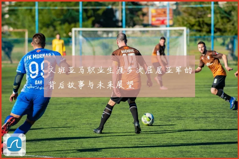 文班亚马职业生涯多次屈居亚军的背后故事与未来展望