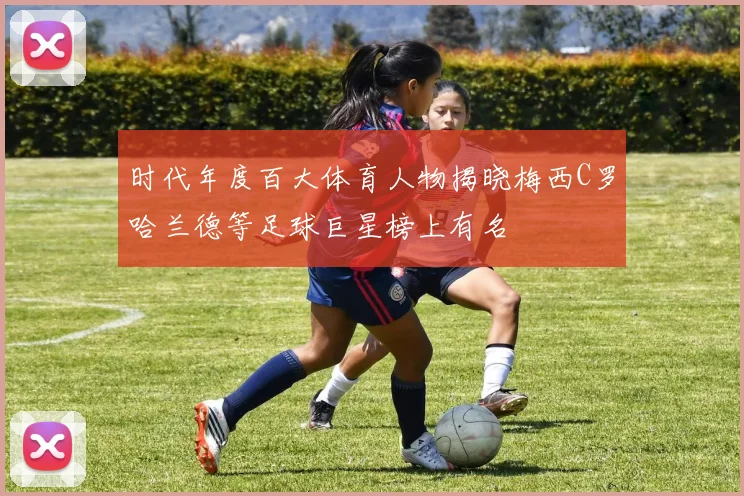 时代年度百大体育人物揭晓梅西C罗哈兰德等足球巨星榜上有名