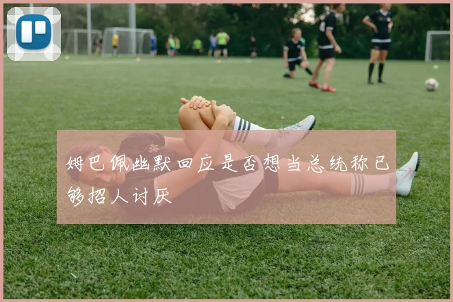 姆巴佩幽默回应是否想当总统称已够招人讨厌