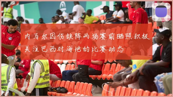 内马尔因伤缺阵两场赛前晒照积极关注巴西对海地的比赛动态