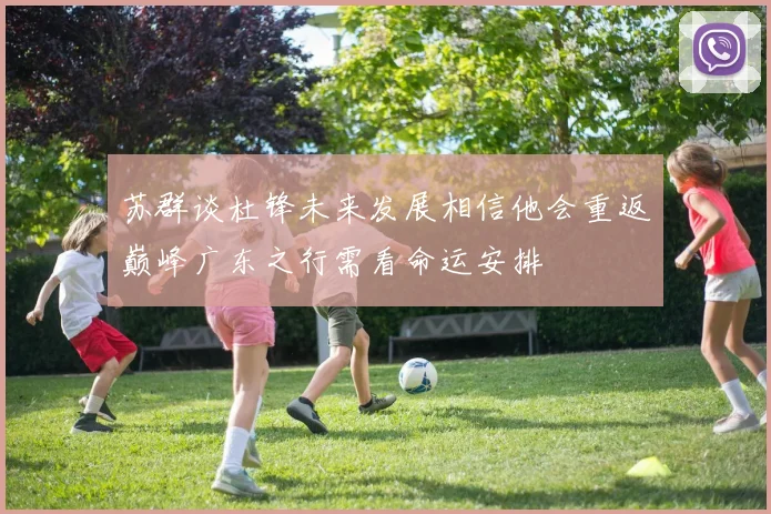 苏群谈杜锋未来发展相信他会重返巅峰广东之行需看命运安排