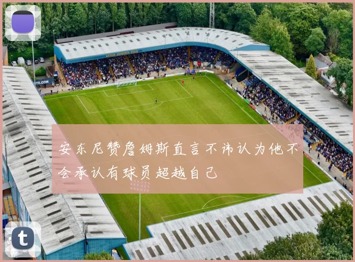 安东尼赞詹姆斯直言不讳认为他不会承认有球员超越自己