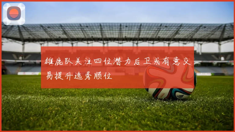 雄鹿队关注四位潜力后卫或有意交易提升选秀顺位