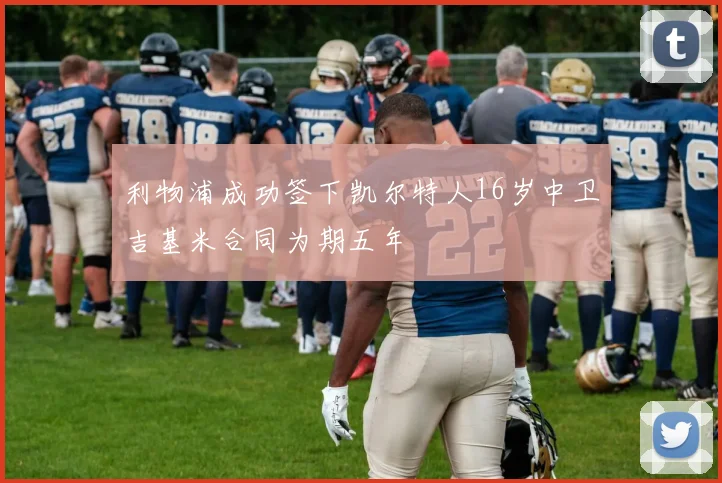 利物浦成功签下凯尔特人16岁中卫吉基米合同为期五年