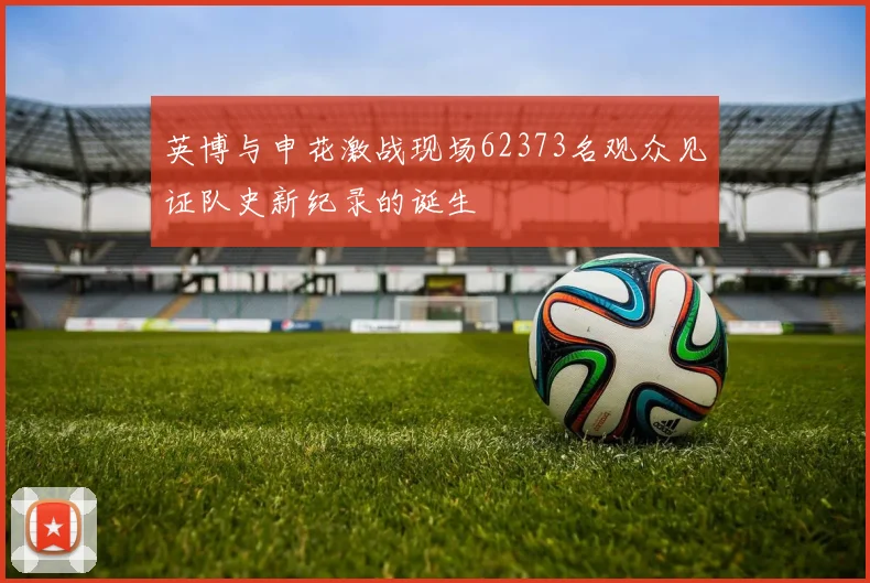 英博与申花激战现场62373名观众见证队史新纪录的诞生