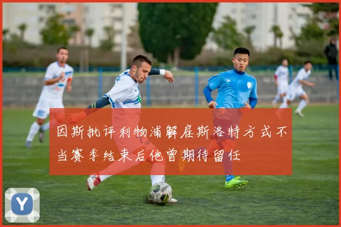 因斯批评利物浦解雇斯洛特方式不当赛季结束后他曾期待留任