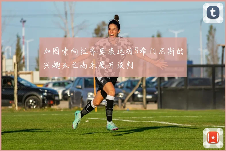 加图索向拉齐奥表达对S希门尼斯的兴趣米兰尚未展开谈判