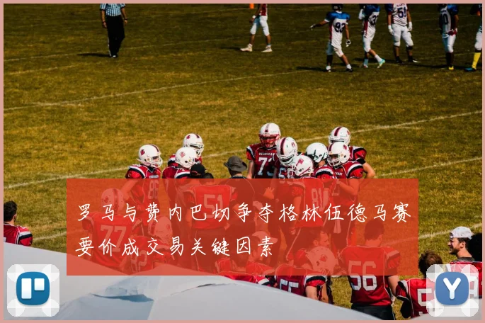 罗马与费内巴切争夺格林伍德马赛要价成交易关键因素