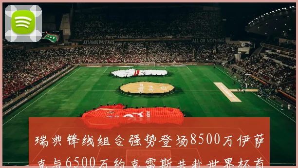 瑞典锋线组合强势登场8500万伊萨克与6500万约克雷斯共赴世界杯首秀