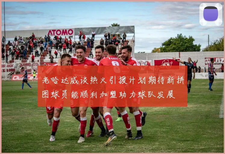 老哈达威谈热火引援计划期待新拼图球员能顺利加盟助力球队发展