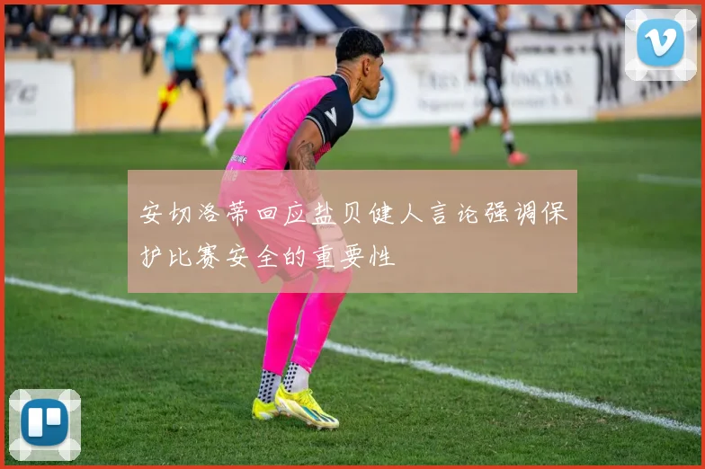 安切洛蒂回应盐贝健人言论强调保护比赛安全的重要性