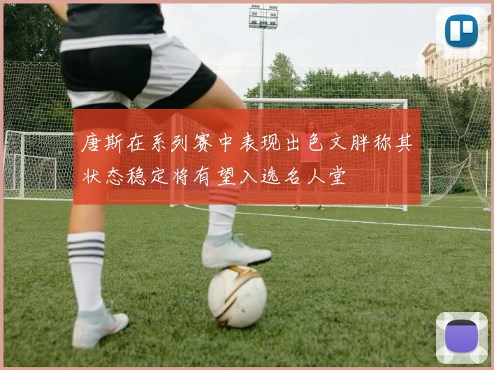 唐斯在系列赛中表现出色文胖称其状态稳定将有望入选名人堂
