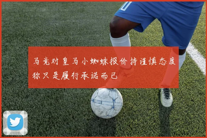 马竞对皇马小蜘蛛报价持谨慎态度称只是履行承诺而已