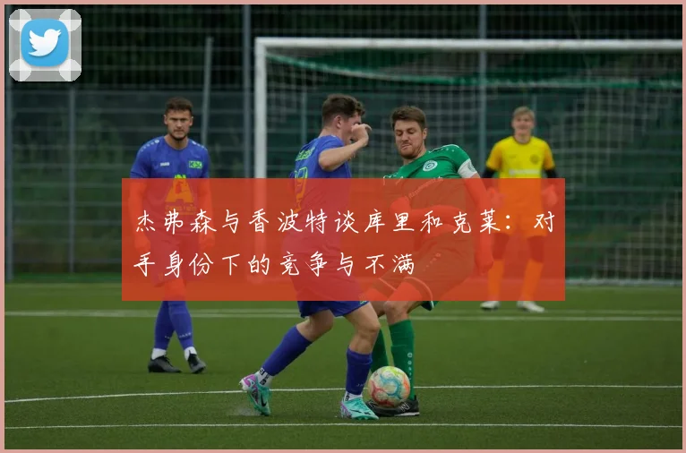 杰弗森与香波特谈库里和克莱：对手身份下的竞争与不满