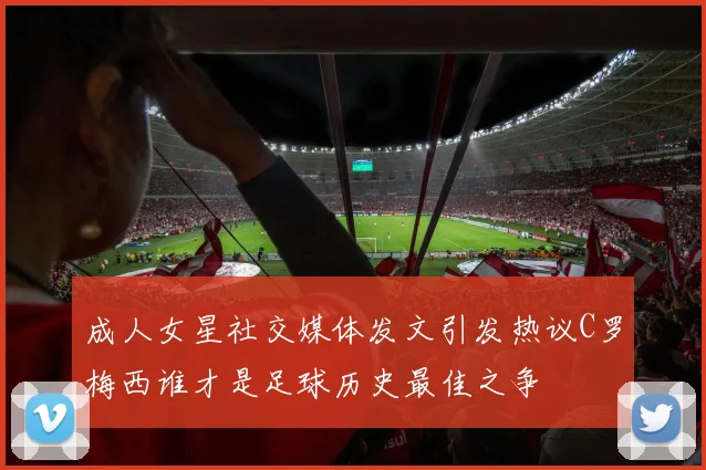 成人女星社交媒体发文引发热议C罗梅西谁才是足球历史最佳之争