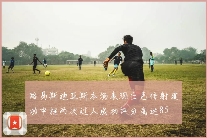 路易斯迪亚斯本场表现出色传射建功中框两次过人成功评分高达85