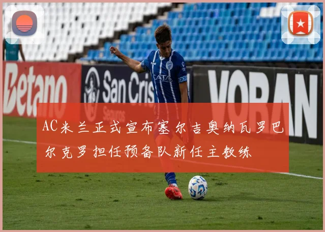 AC米兰正式宣布塞尔吉奥纳瓦罗巴尔克罗担任预备队新任主教练